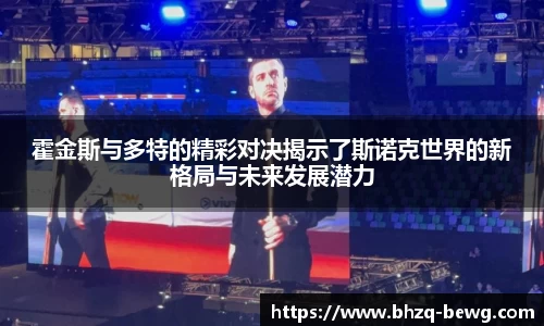 霍金斯与多特的精彩对决揭示了斯诺克世界的新格局与未来发展潜力