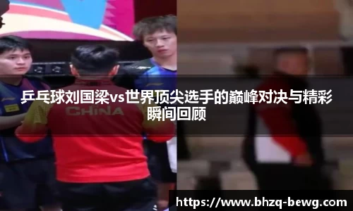 乒乓球刘国梁vs世界顶尖选手的巅峰对决与精彩瞬间回顾