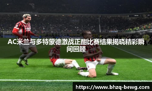 AC米兰与多特蒙德激战正酣比赛结果揭晓精彩瞬间回顾