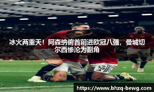 冰火两重天！阿森纳俯首前进欧冠八强，曼城切尔西惨沦为副角