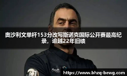 奥沙利文单杆153分改写斯诺克国际公开赛最高纪录，逾越22年旧绩